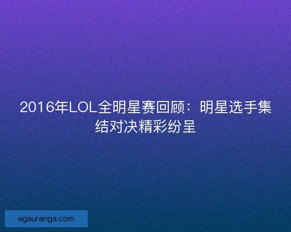 2016年LOL全明星赛回顾：明星选手集结对决精彩纷呈