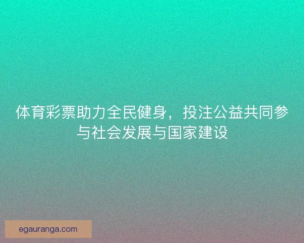 体育彩票助力全民健身，投注公益共同参与社会发展与国家建设