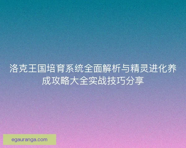 洛克王国培育系统全面解析与精灵进化养成攻略大全实战技巧分享