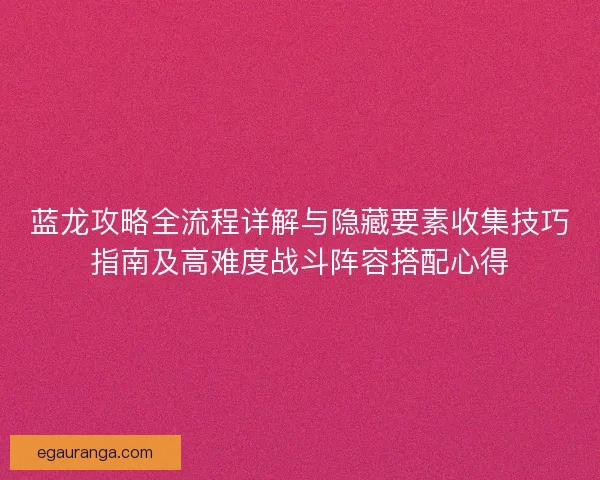 蓝龙攻略全流程详解与隐藏要素收集技巧指南及高难度战斗阵容搭配心得
