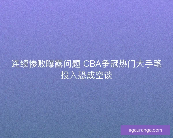 连续惨败曝露问题 CBA争冠热门大手笔投入恐成空谈
