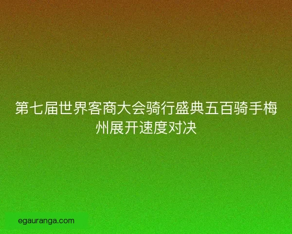 第七届世界客商大会骑行盛典五百骑手梅州展开速度对决