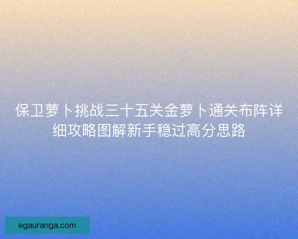 保卫萝卜挑战三十五关金萝卜通关布阵详细攻略图解新手稳过高分思路