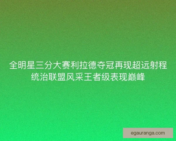 全明星三分大赛利拉德夺冠再现超远射程统治联盟风采王者级表现巅峰