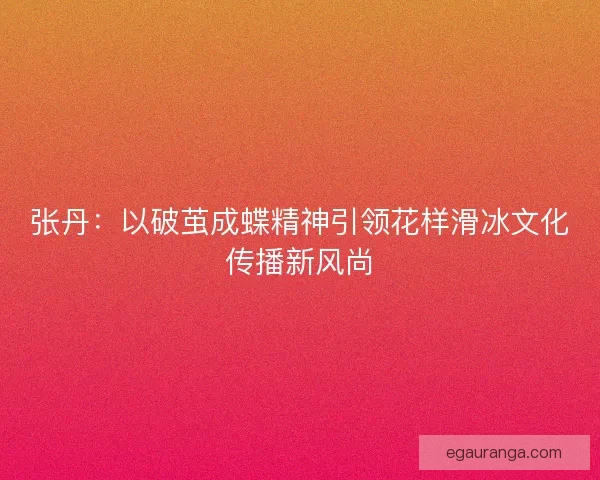 张丹：以破茧成蝶精神引领花样滑冰文化传播新风尚