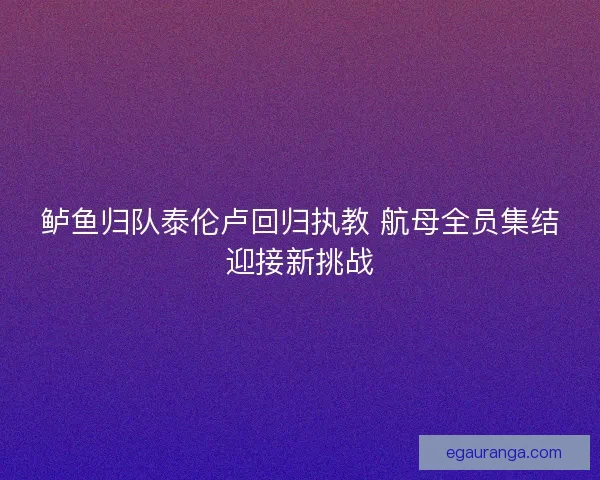 鲈鱼归队泰伦卢回归执教 航母全员集结迎接新挑战