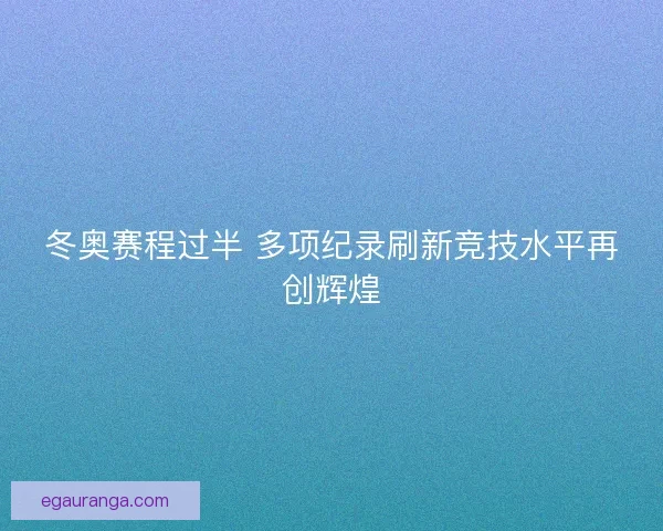 冬奥赛程过半 多项纪录刷新竞技水平再创辉煌