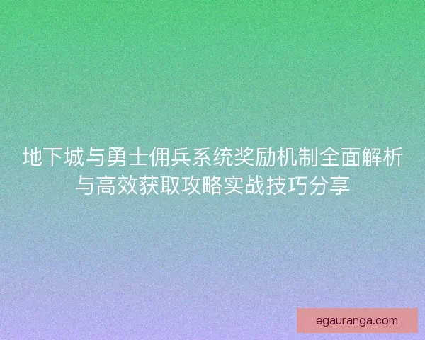 地下城与勇士佣兵系统奖励机制全面解析与高效获取攻略实战技巧分享